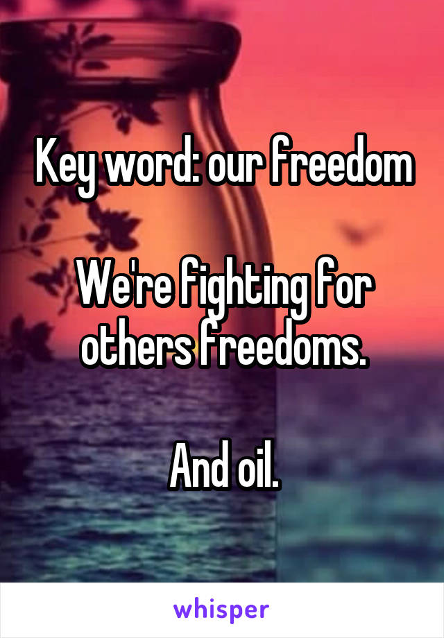 Key word: our freedom

We're fighting for others freedoms.

And oil.