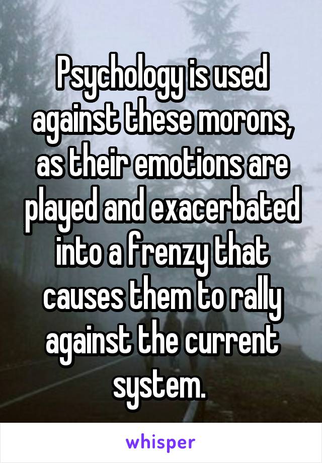 Psychology is used against these morons, as their emotions are played and exacerbated into a frenzy that causes them to rally against the current system. 