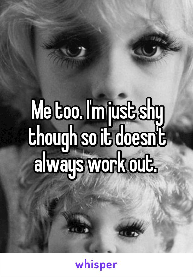 Me too. I'm just shy though so it doesn't always work out. 