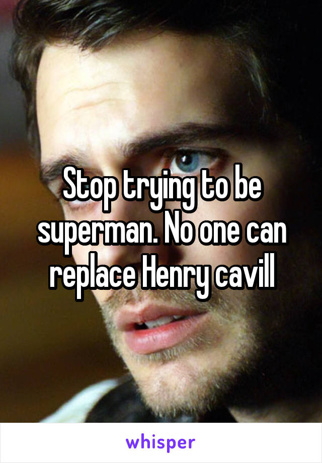 Stop trying to be superman. No one can replace Henry cavill