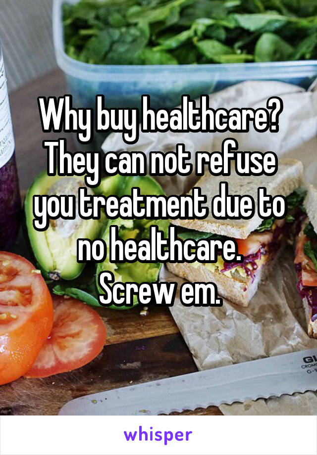 Why buy healthcare? They can not refuse you treatment due to no healthcare.
Screw em.
