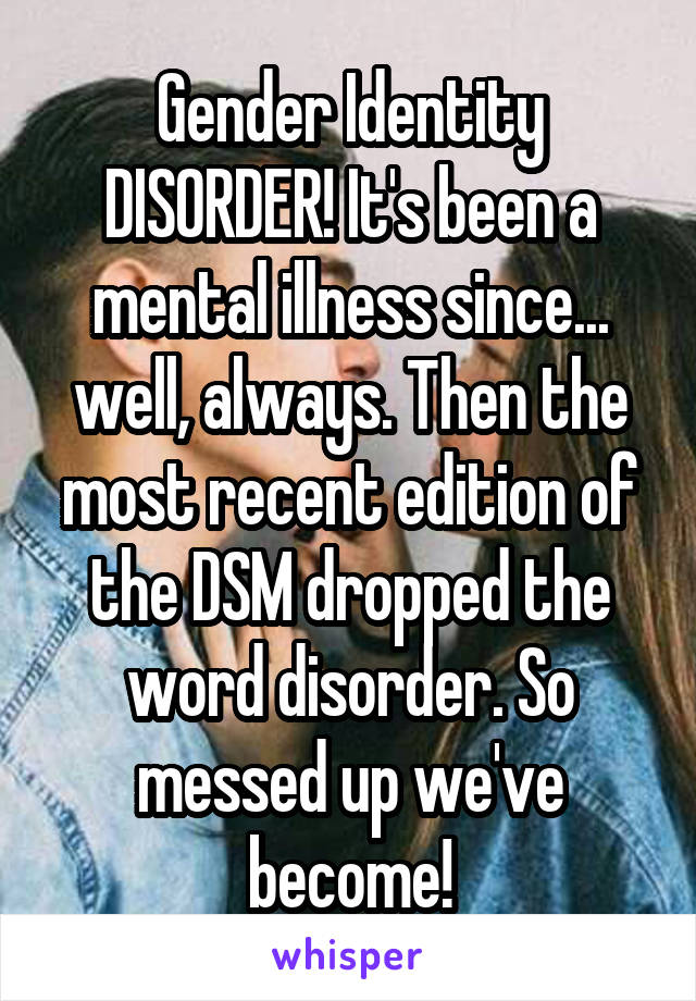 Gender Identity DISORDER! It's been a mental illness since... well, always. Then the most recent edition of the DSM dropped the word disorder. So messed up we've become!