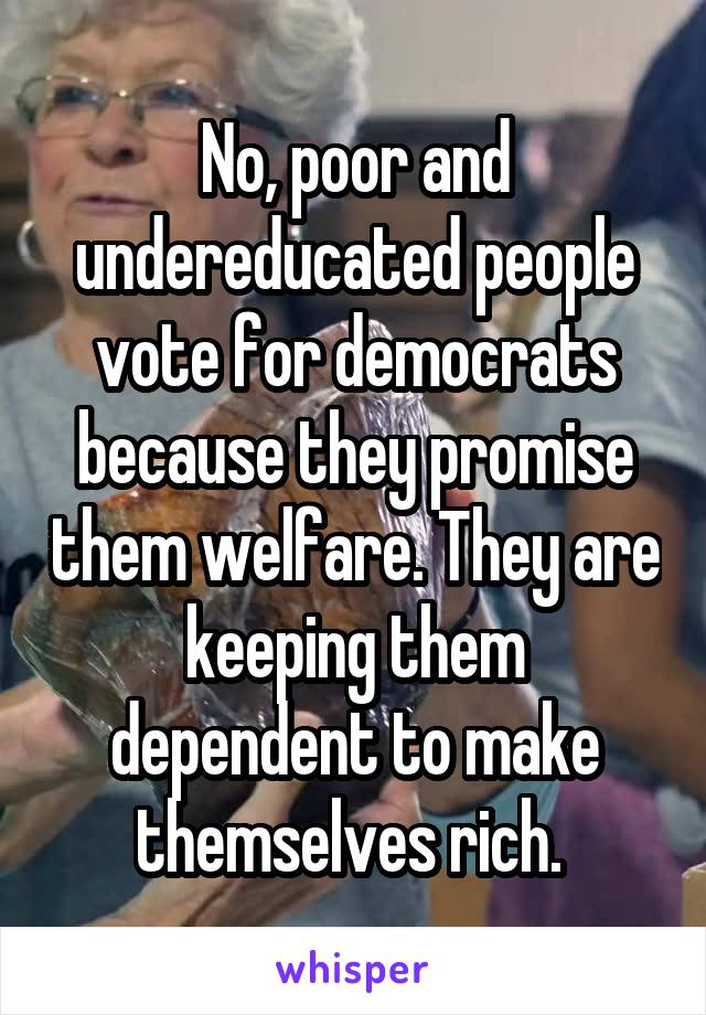 No, poor and undereducated people vote for democrats because they promise them welfare. They are keeping them dependent to make themselves rich. 