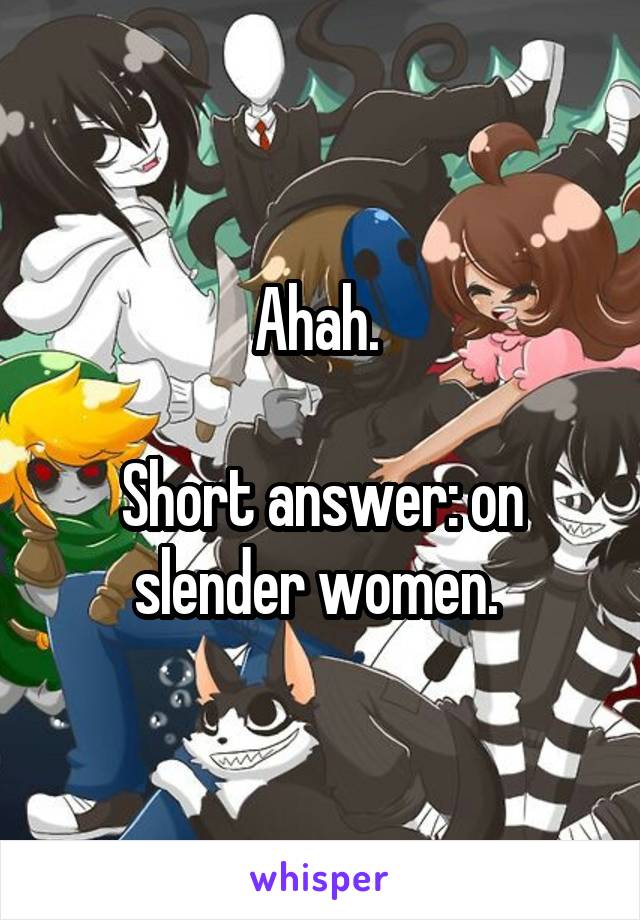 Ahah. 

Short answer: on slender women. 