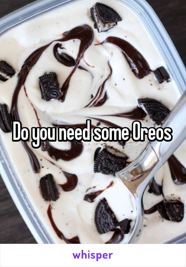 Do you need some Oreos 