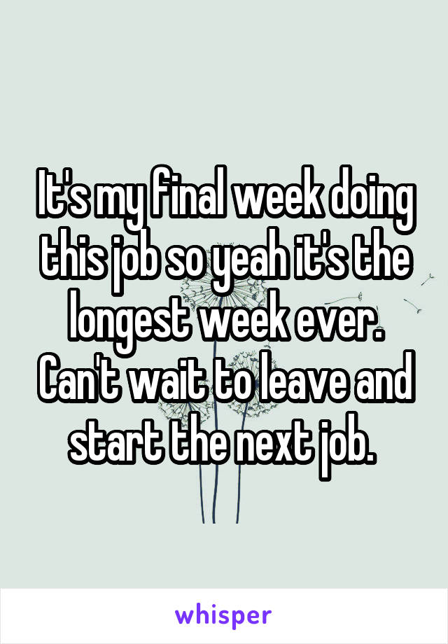 It's my final week doing this job so yeah it's the longest week ever. Can't wait to leave and start the next job. 