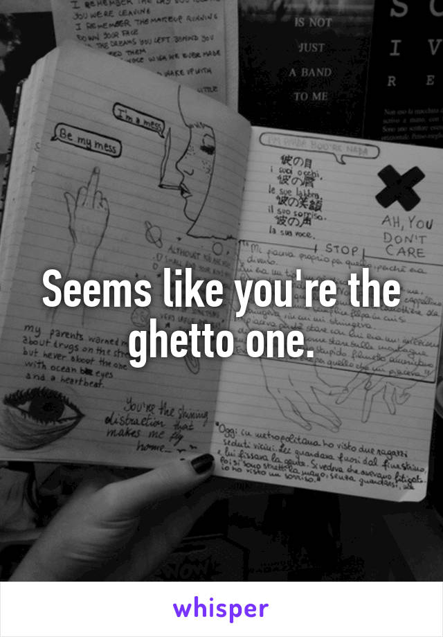 Seems like you're the ghetto one.