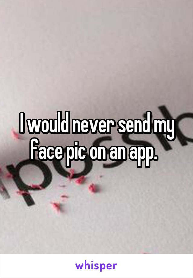 I would never send my face pic on an app.  