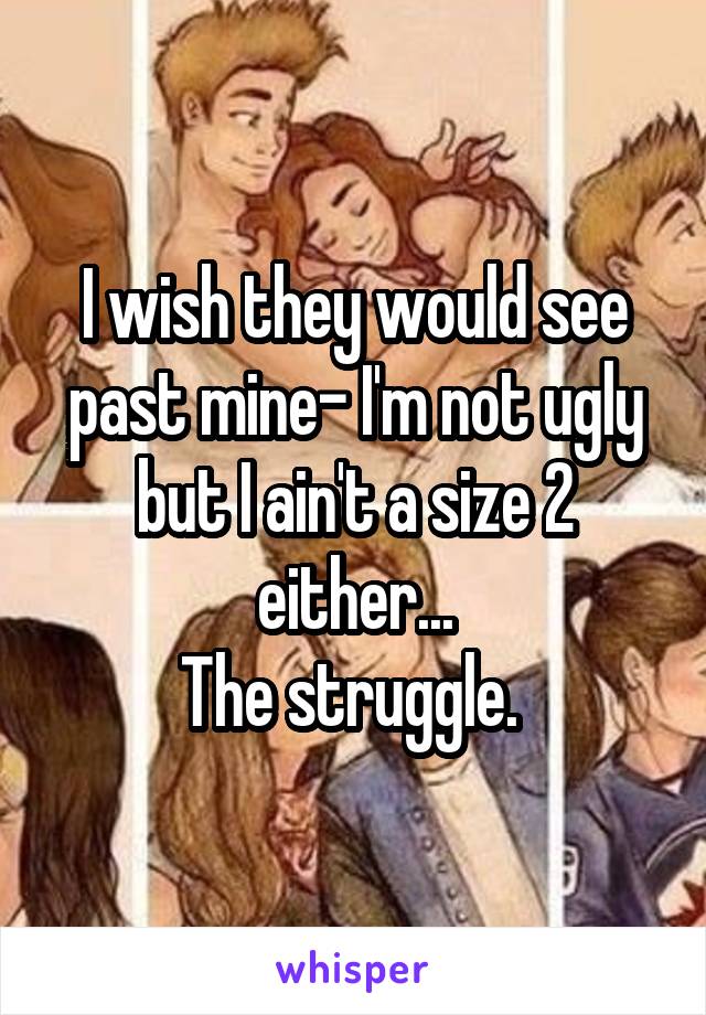 I wish they would see past mine- I'm not ugly but I ain't a size 2 either...
The struggle. 