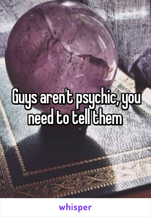 Guys aren't psychic, you need to tell them 