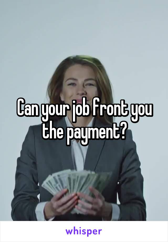 Can your job front you the payment?