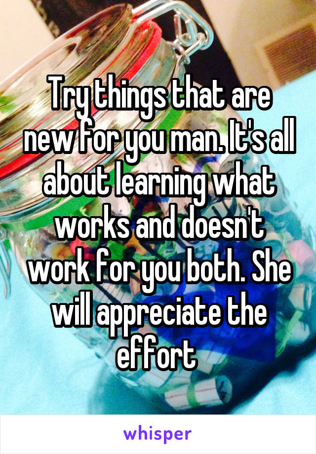 Try things that are new for you man. It's all about learning what works and doesn't work for you both. She will appreciate the effort 