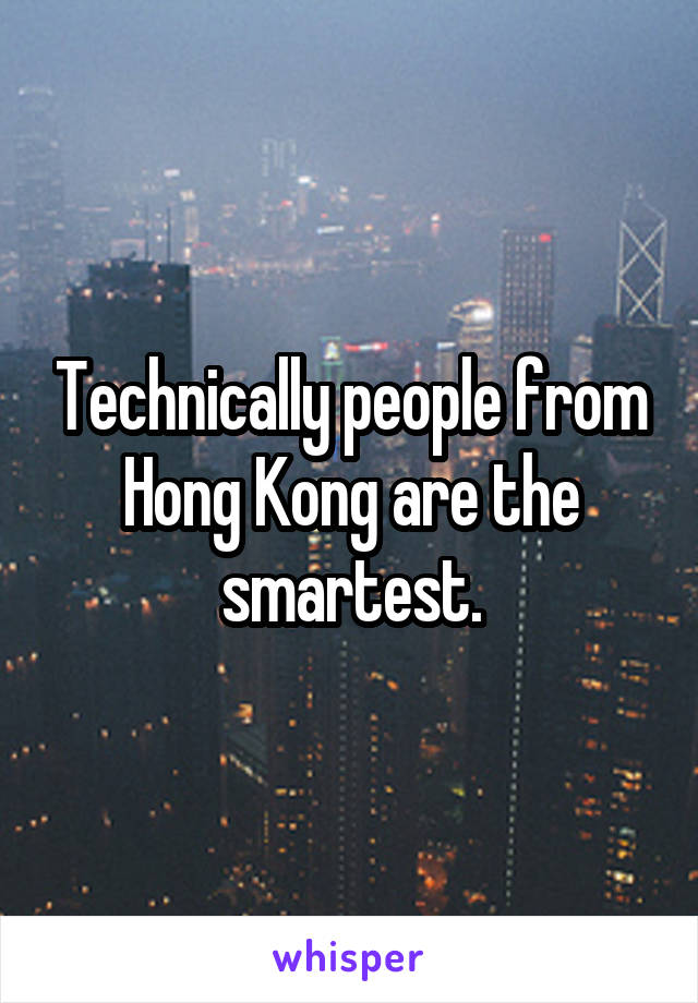 Technically people from Hong Kong are the smartest.