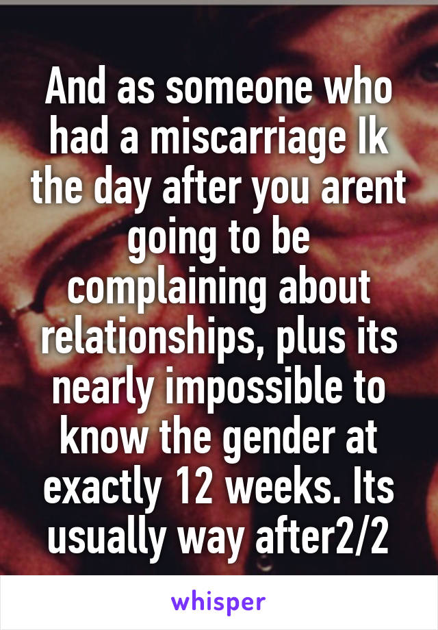 And as someone who had a miscarriage Ik the day after you arent going to be complaining about relationships, plus its nearly impossible to know the gender at exactly 12 weeks. Its usually way after2/2