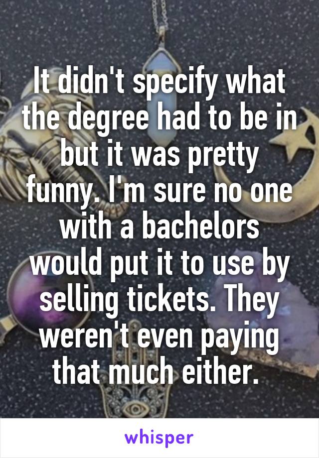It didn't specify what the degree had to be in but it was pretty funny. I'm sure no one with a bachelors would put it to use by selling tickets. They weren't even paying that much either. 