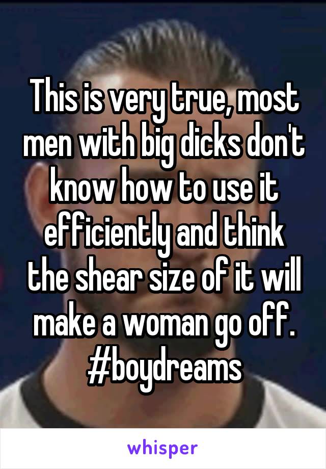 This is very true, most men with big dicks don't know how to use it efficiently and think the shear size of it will make a woman go off. #boydreams