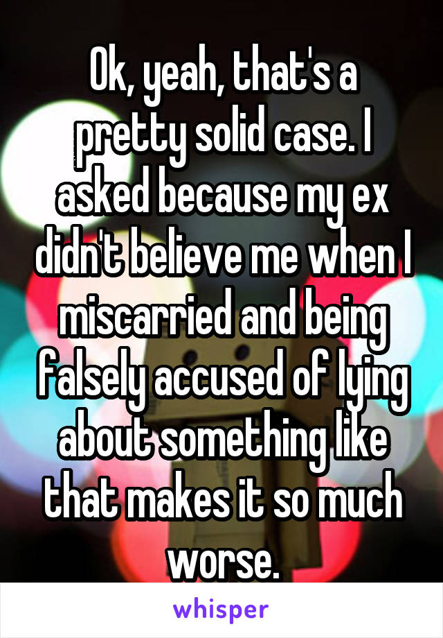 Ok, yeah, that's a pretty solid case. I asked because my ex didn't believe me when I miscarried and being falsely accused of lying about something like that makes it so much worse.