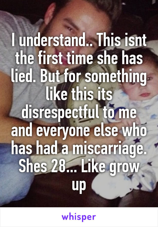 I understand.. This isnt the first time she has lied. But for something like this its disrespectful to me and everyone else who has had a miscarriage. Shes 28... Like grow up