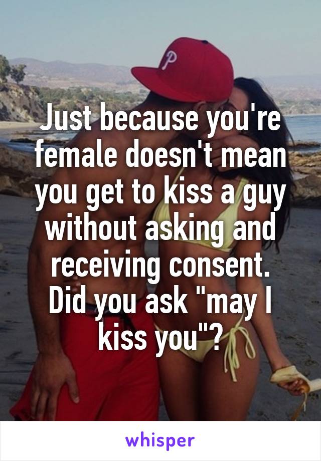 Just because you're female doesn't mean you get to kiss a guy without asking and receiving consent.
Did you ask "may I kiss you"?