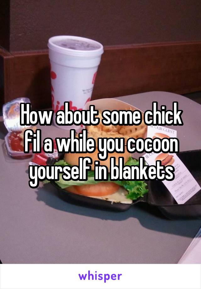 How about some chick fil a while you cocoon yourself in blankets