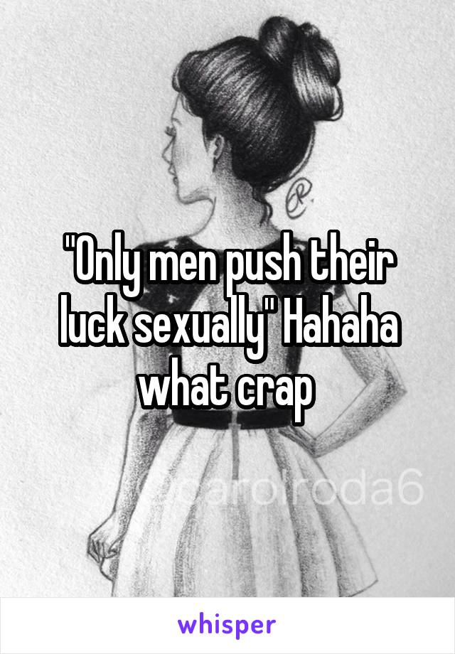 "Only men push their luck sexually" Hahaha what crap 