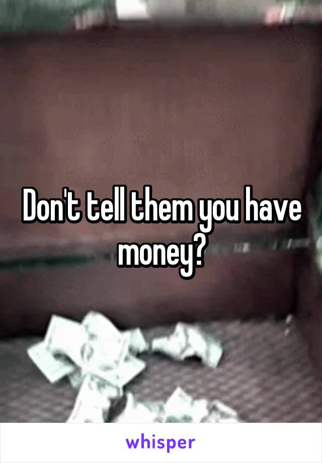Don't tell them you have money?