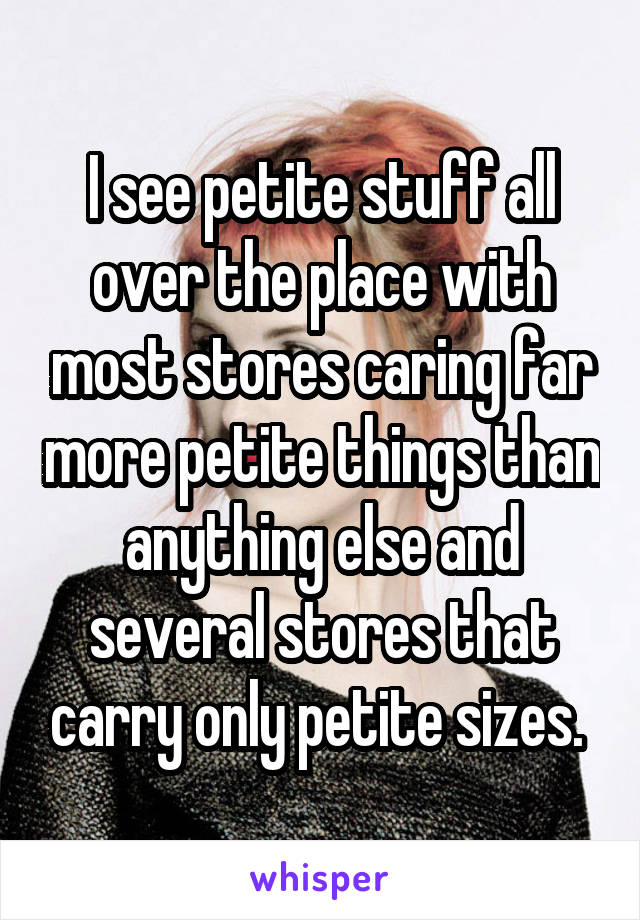 I see petite stuff all over the place with most stores caring far more petite things than anything else and several stores that carry only petite sizes. 