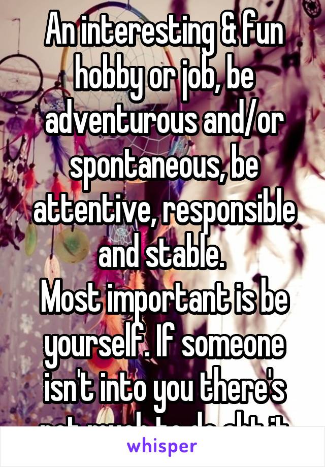 An interesting & fun hobby or job, be adventurous and/or spontaneous, be attentive, responsible and stable. 
Most important is be yourself. If someone isn't into you there's not much to do abt it