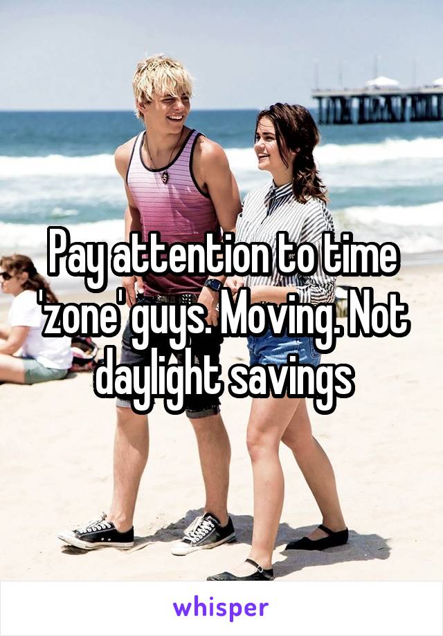 Pay attention to time 'zone' guys. Moving. Not daylight savings