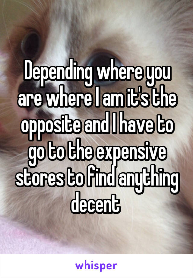 Depending where you are where I am it's the opposite and I have to go to the expensive stores to find anything decent 