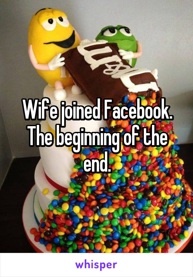 Wife joined Facebook. The beginning of the end.