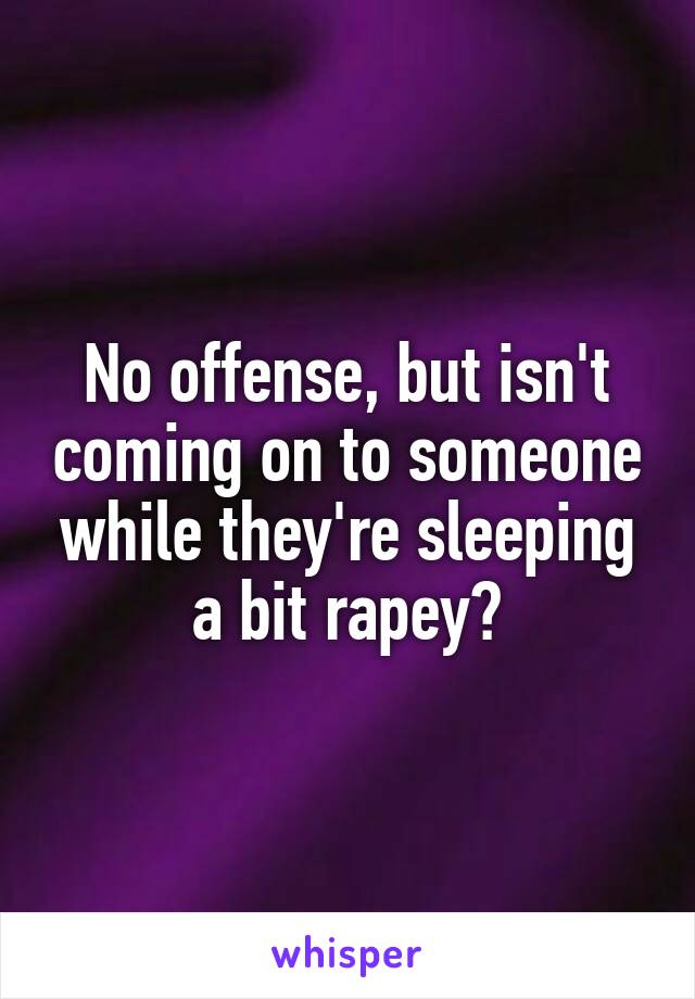 No offense, but isn't coming on to someone while they're sleeping a bit rapey?