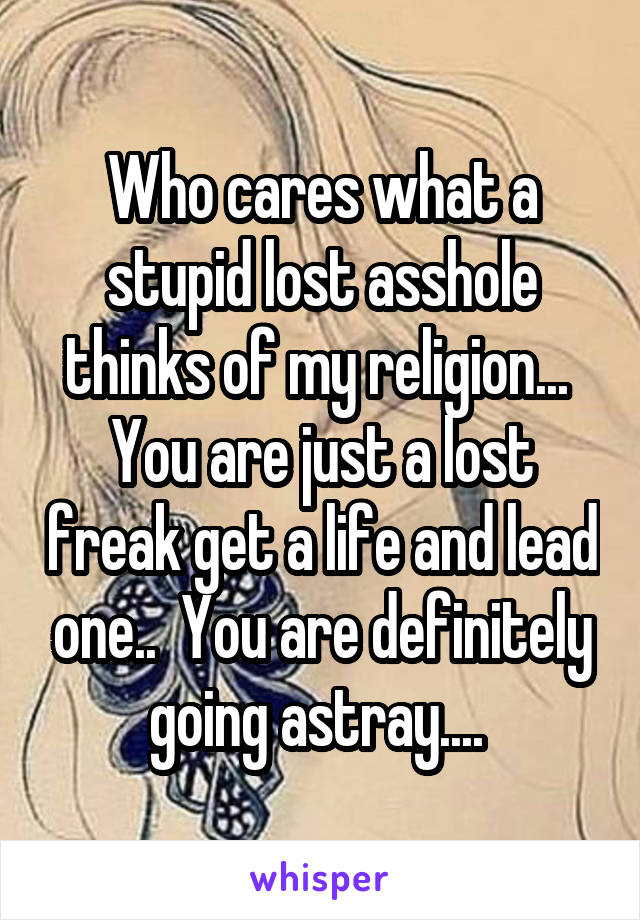 Who cares what a stupid lost asshole thinks of my religion...  You are just a lost freak get a life and lead one..  You are definitely going astray.... 