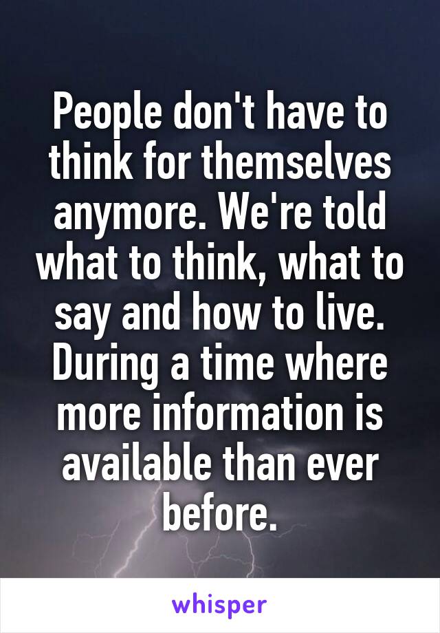 People don't have to think for themselves anymore. We're told what to think, what to say and how to live.
During a time where more information is available than ever before.