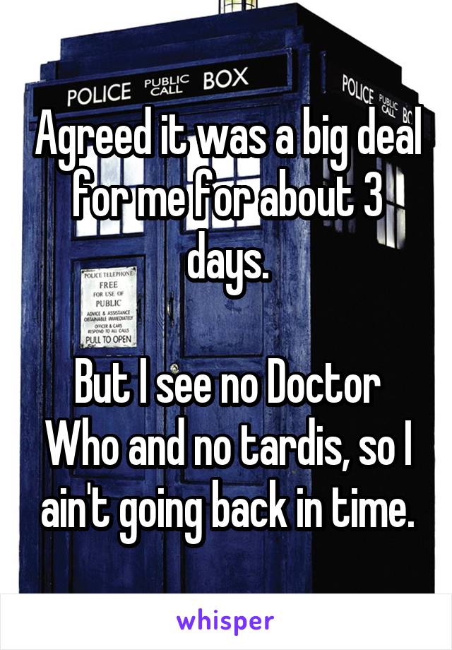 Agreed it was a big deal for me for about 3 days.

But I see no Doctor Who and no tardis, so I ain't going back in time.