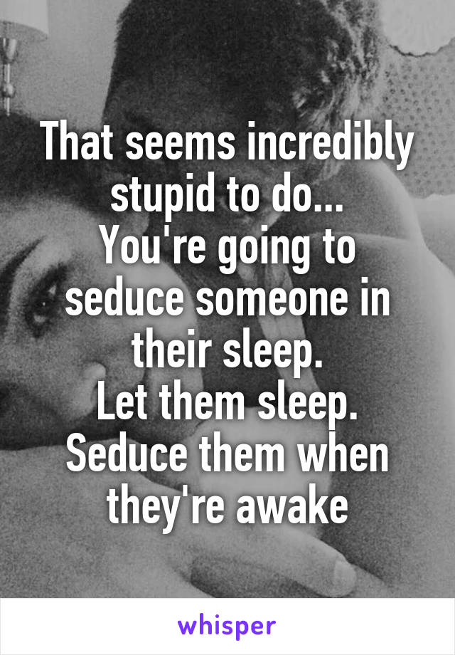 That seems incredibly stupid to do...
You're going to seduce someone in their sleep.
Let them sleep.
Seduce them when they're awake