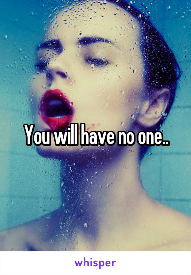You will have no one..