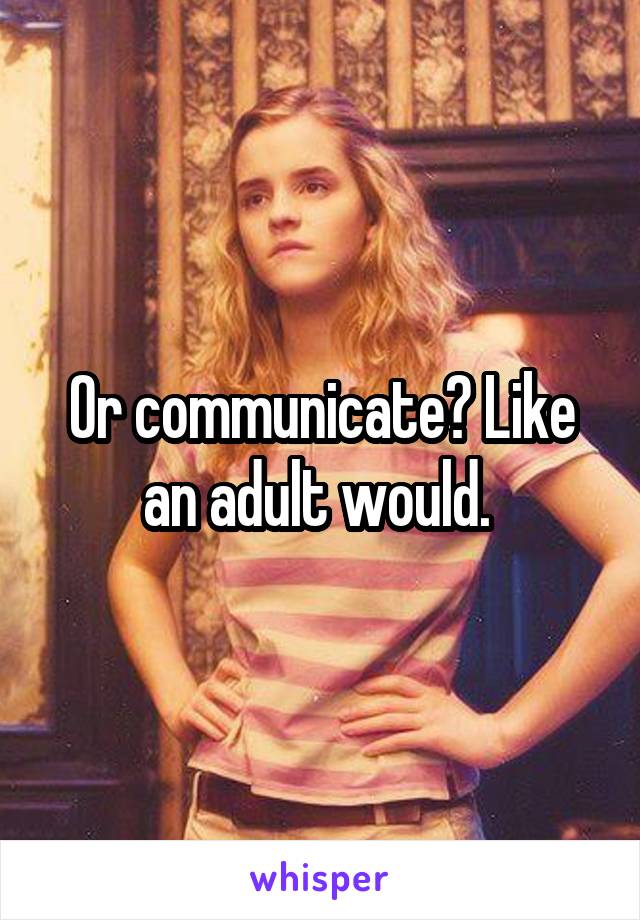 Or communicate? Like an adult would. 