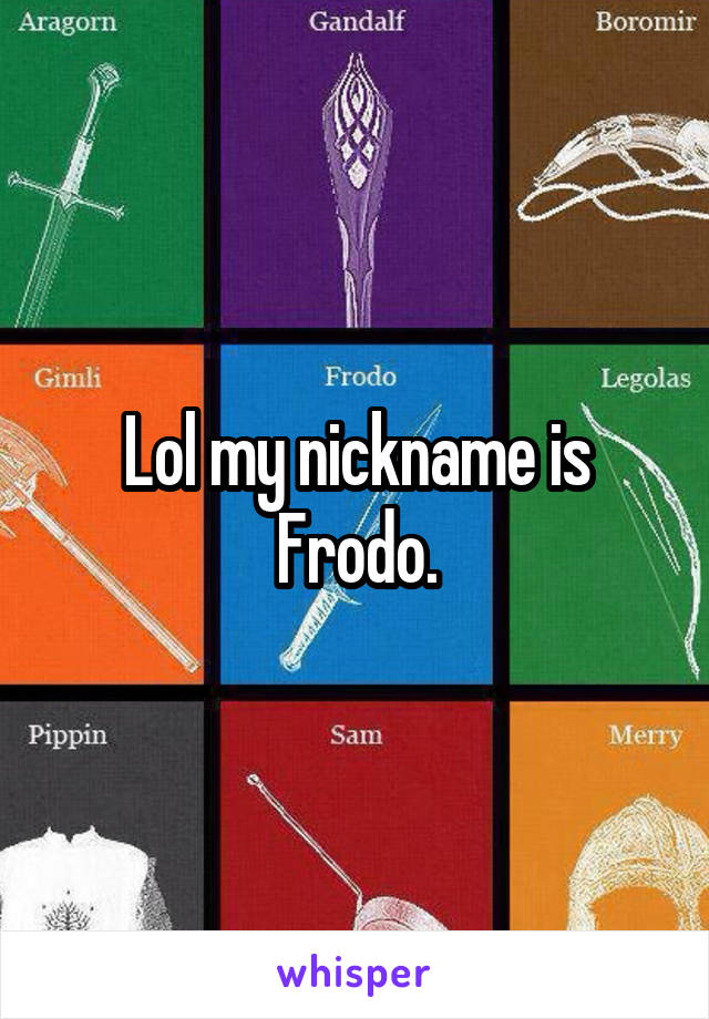Lol my nickname is Frodo.