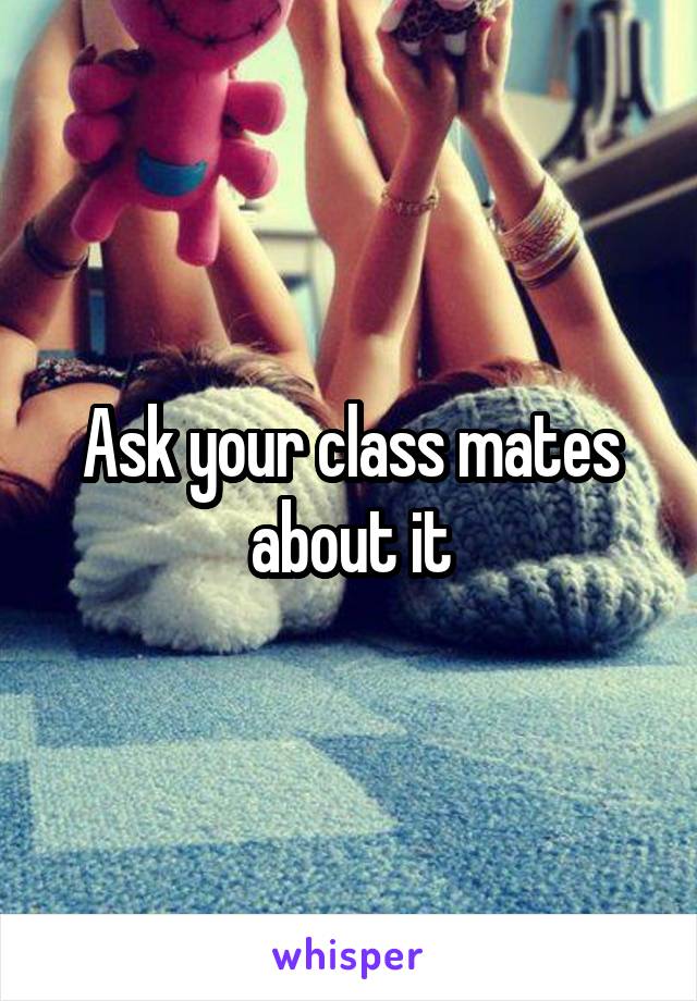 Ask your class mates about it