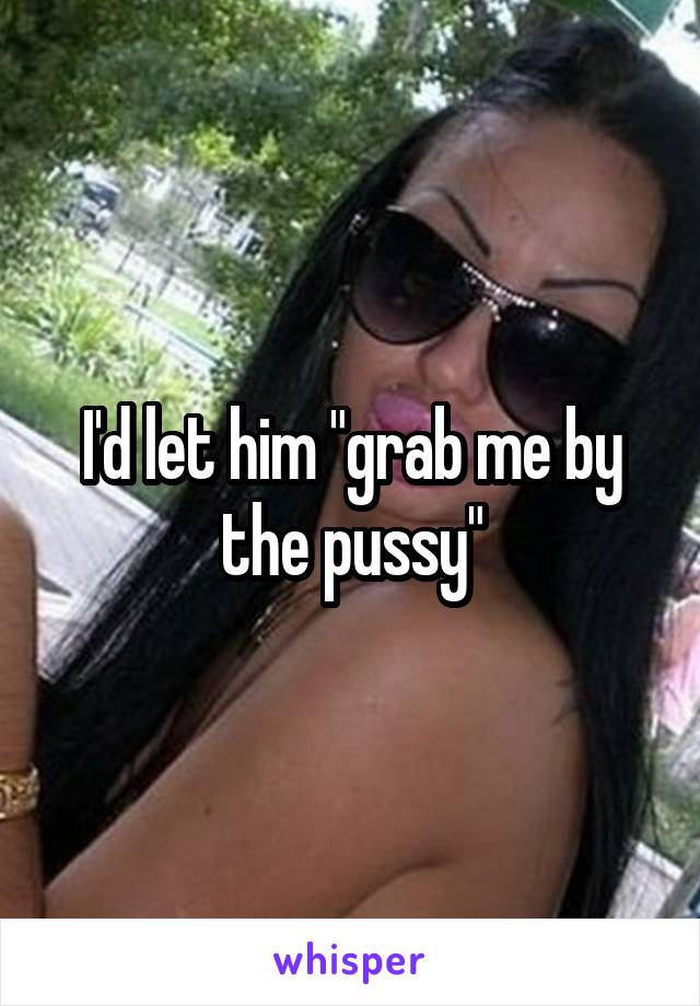 I'd let him "grab me by the pussy"