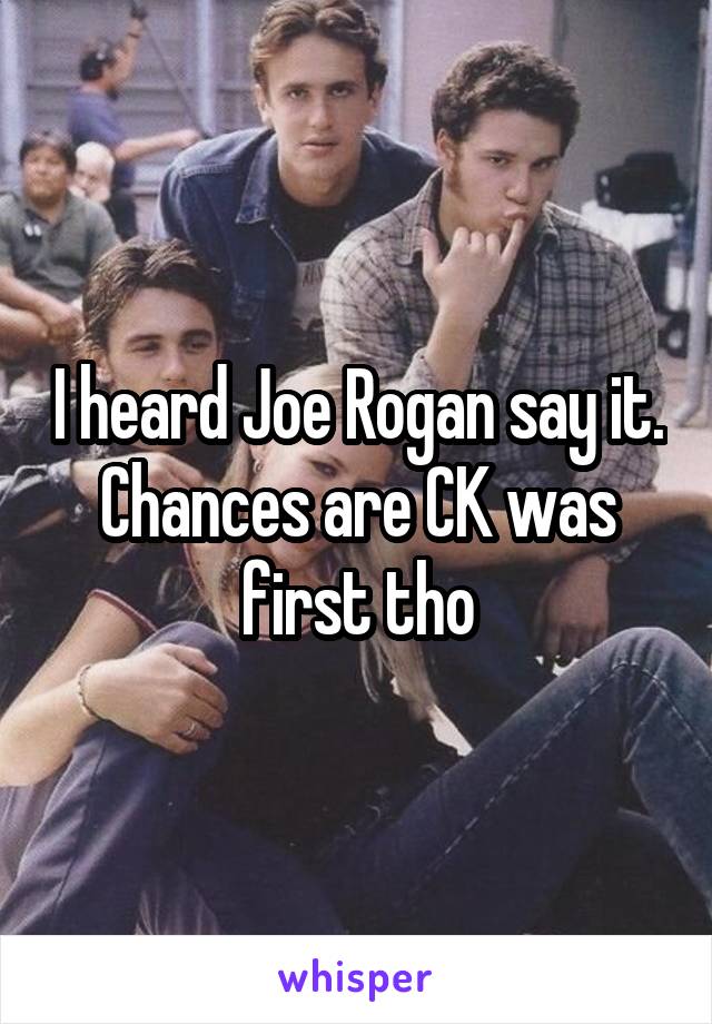 I heard Joe Rogan say it. Chances are CK was first tho