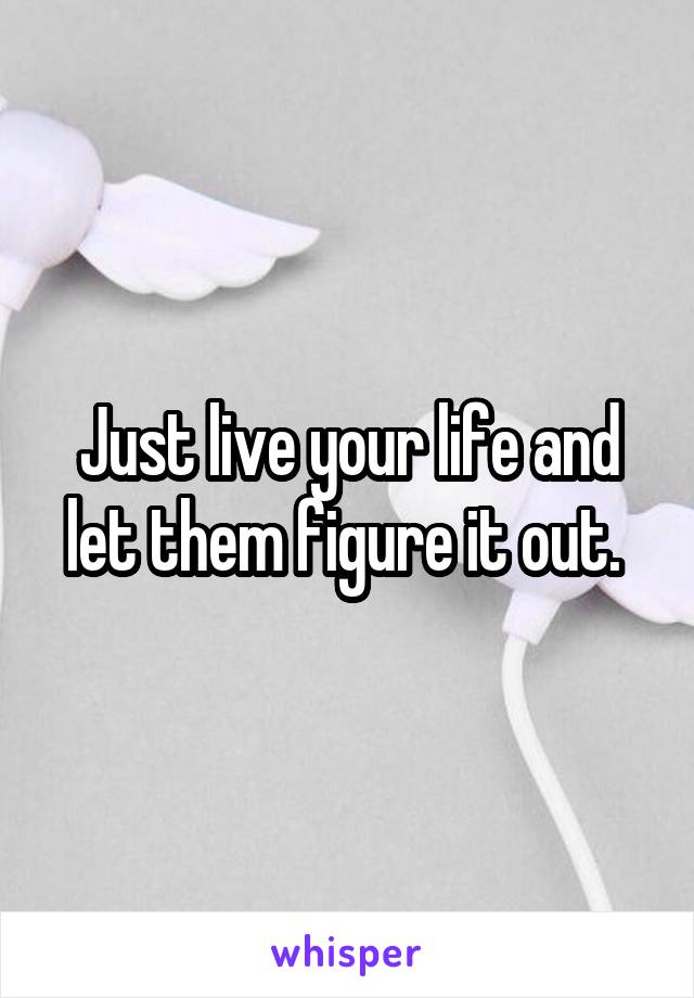 Just live your life and let them figure it out. 