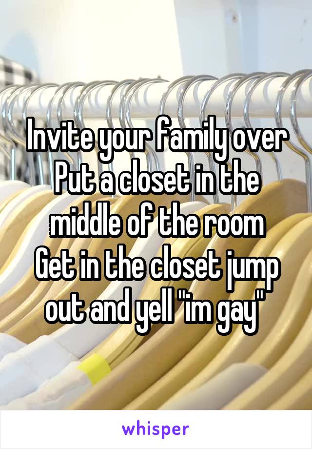 Invite your family over
Put a closet in the middle of the room
Get in the closet jump out and yell "im gay" 