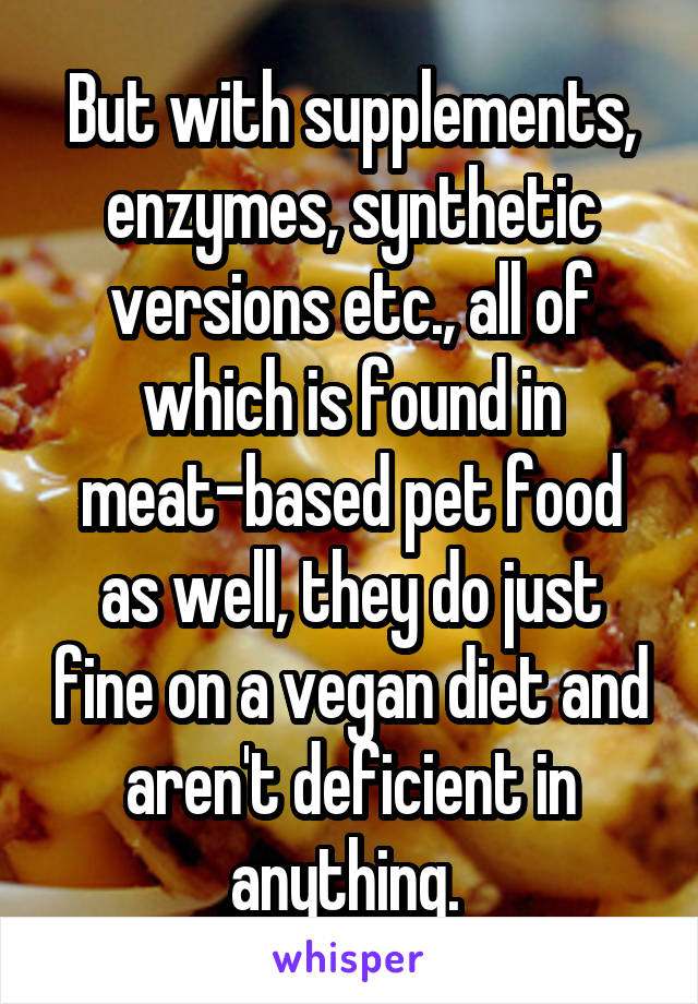 But with supplements, enzymes, synthetic versions etc., all of which is found in meat-based pet food as well, they do just fine on a vegan diet and aren't deficient in anything. 