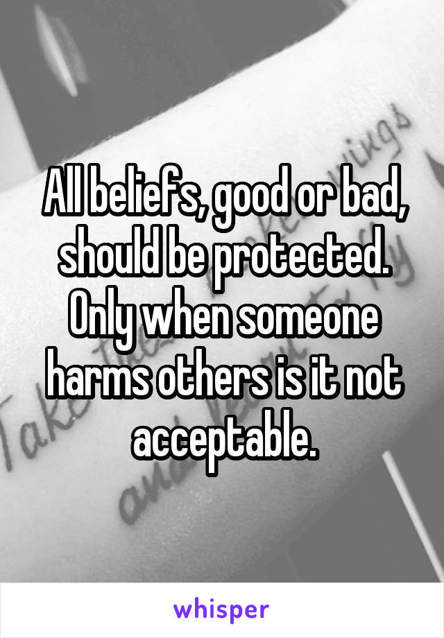 All beliefs, good or bad, should be protected. Only when someone harms others is it not acceptable.