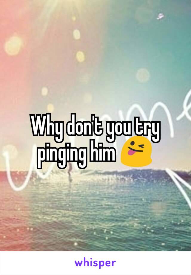 Why don't you try pinging him 😜
