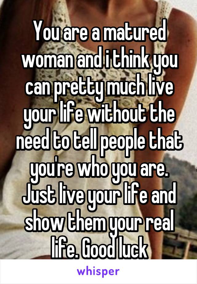 You are a matured woman and i think you can pretty much live your life without the need to tell people that you're who you are. Just live your life and show them your real life. Good luck
