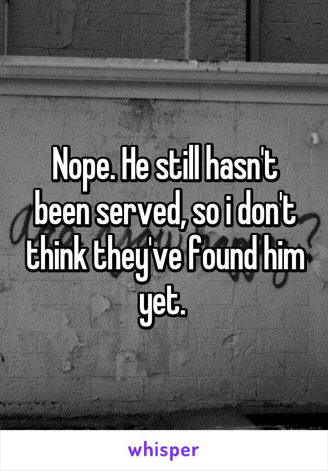 Nope. He still hasn't been served, so i don't think they've found him yet. 
