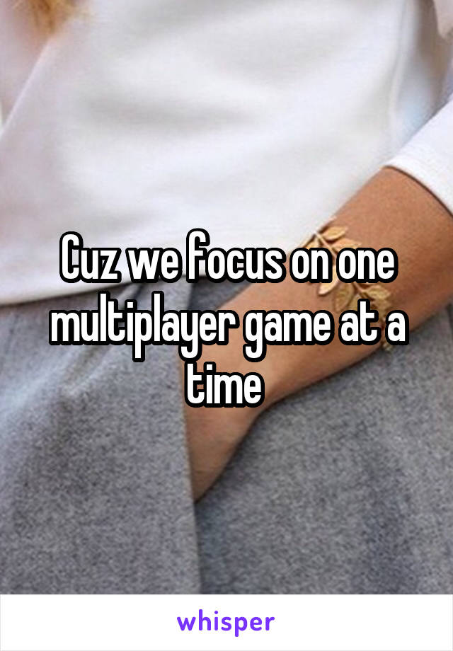 Cuz we focus on one multiplayer game at a time 